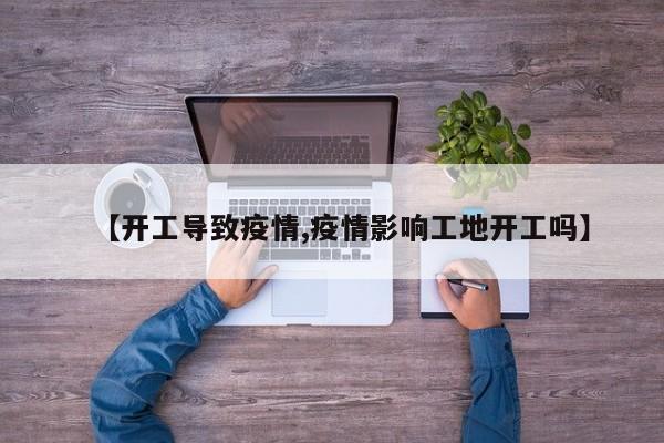 【开工导致疫情,疫情影响工地开工吗】