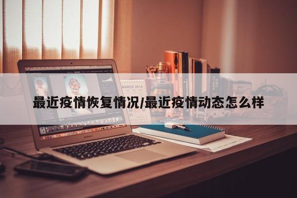 最近疫情恢复情况/最近疫情动态怎么样