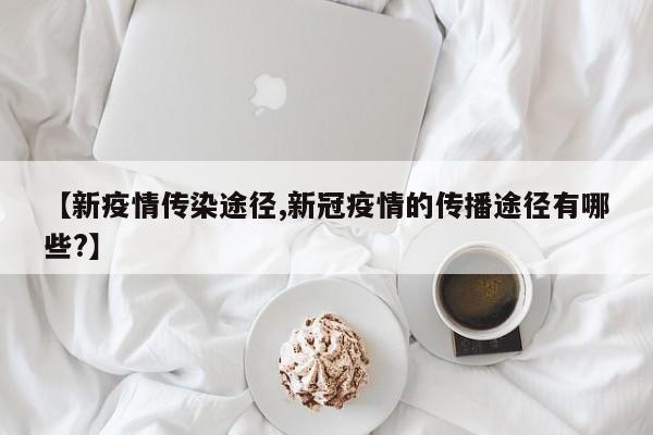 【新疫情传染途径,新冠疫情的传播途径有哪些?】