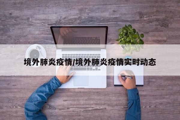 境外肺炎疫情/境外肺炎疫情实时动态
