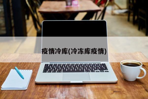 疫情冷库(冷冻库疫情)
