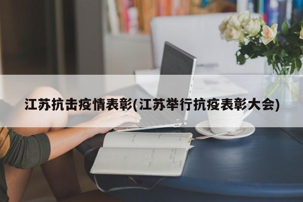 江苏抗击疫情表彰(江苏举行抗疫表彰大会)