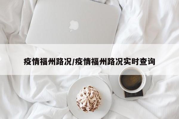 疫情福州路况/疫情福州路况实时查询