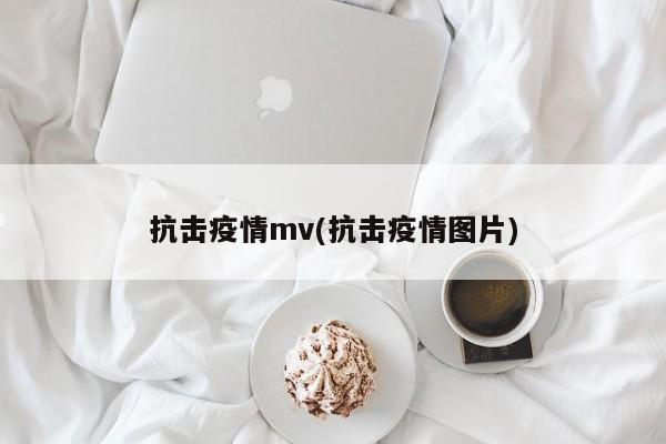 抗击疫情mv(抗击疫情图片)
