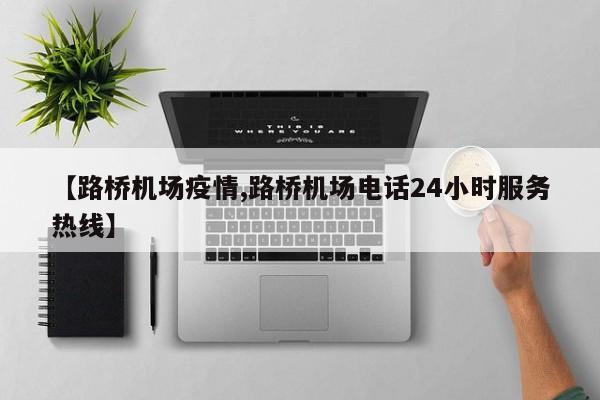 【路桥机场疫情,路桥机场电话24小时服务热线】