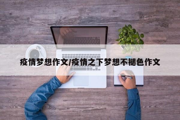 疫情梦想作文/疫情之下梦想不褪色作文