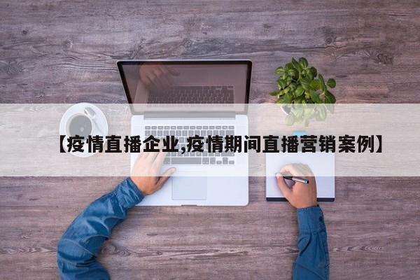 【疫情直播企业,疫情期间直播营销案例】