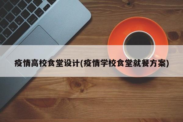 疫情高校食堂设计(疫情学校食堂就餐方案)