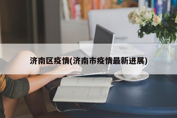 济南区疫情(济南市疫情最新进展)