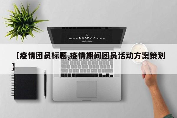 【疫情团员标题,疫情期间团员活动方案策划】