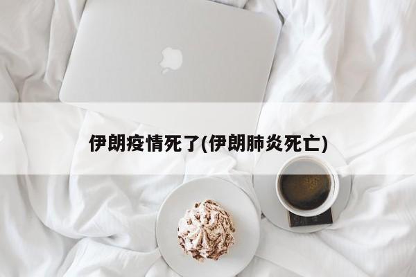 伊朗疫情死了(伊朗肺炎死亡)